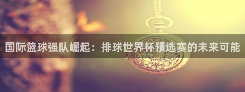 2026世界杯：国际篮球强队崛起：排球世界杯预选赛的未来可能